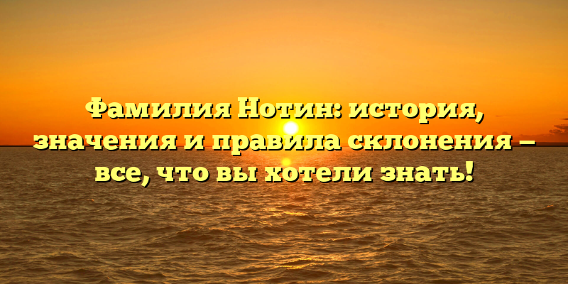 Фамилия Нотин: история, значения и правила склонения — все, что вы хотели знать!