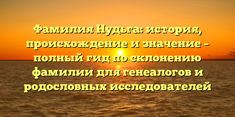 Фамилия Нудьга: история, происхождение и значение – полный гид по склонению фамилии для генеалогов и родословных исследователей