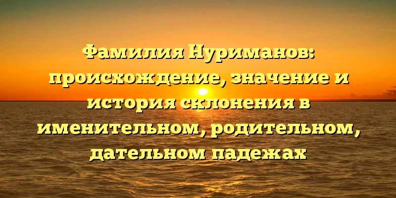 Фамилия Нуриманов: происхождение, значение и история склонения в именительном, родительном, дательном падежах Фамилия Нуриманов: происхождение, значение и история склонения в именительном, родительном, дательном падежах