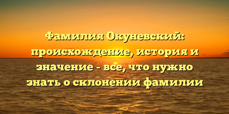 Фамилия Окуневский: происхождение, история и значение - все, что нужно знать о склонении фамилии