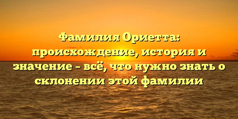 Фамилия Ориетта: происхождение, история и значение – всё, что нужно знать о склонении этой фамилии Фамилия Ориетта: происхождение, история и значение – всё, что нужно знать о склонении этой фамилии