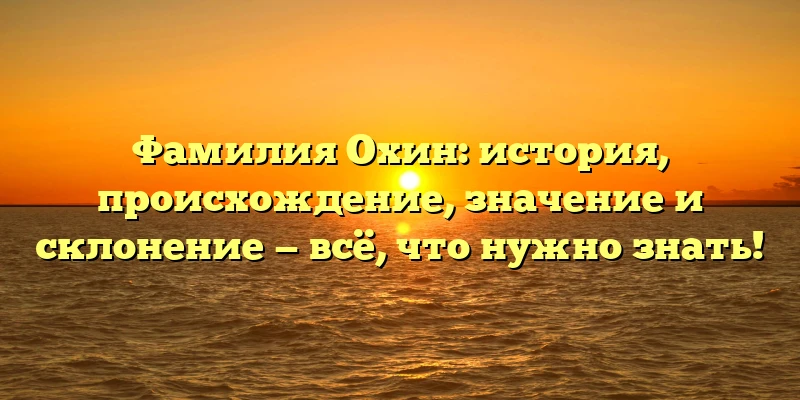 Фамилия Охин: история, происхождение, значение и склонение — всё, что нужно знать! Фамилия Охин: история, происхождение, значение и склонение — всё, что нужно знать!