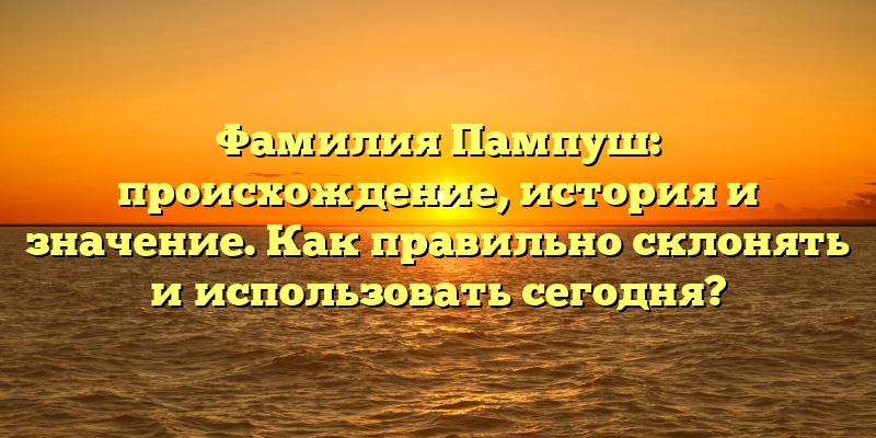 Фамилия Пампуш: происхождение, история и значение. Как правильно склонять и использовать сегодня?