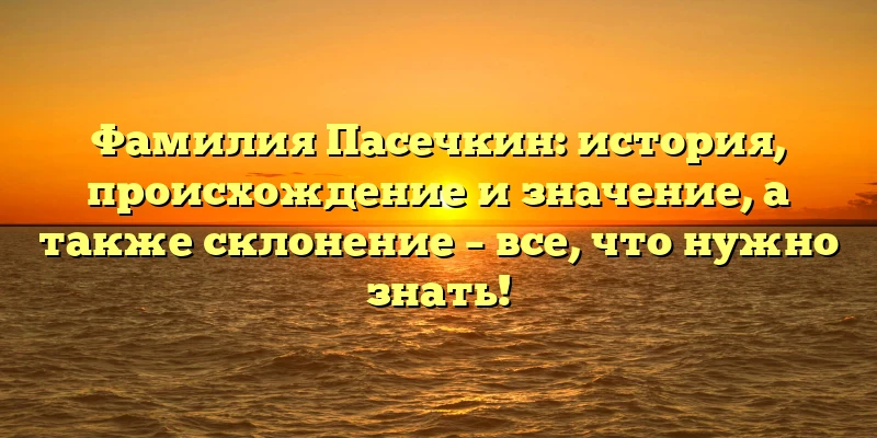 Фамилия Пасечкин: история, происхождение и значение, а также склонение – все, что нужно знать! Фамилия Пасечкин: история, происхождение и значение, а также склонение – все, что нужно знать!
