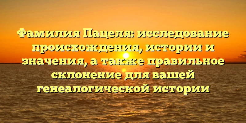 Фамилия Пацеля: исследование происхождения, истории и значения, а также правильное склонение для вашей генеалогической истории Фамилия Пацеля: исследование происхождения, истории и значения, а также правильное склонение для вашей генеалогической истории