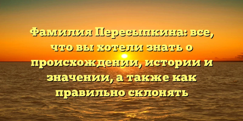 Фамилия Пересыпкина: все, что вы хотели знать о происхождении, истории и значении, а также как правильно склонять Фамилия Пересыпкина: все, что вы хотели знать о происхождении, истории и значении, а также как правильно склонять