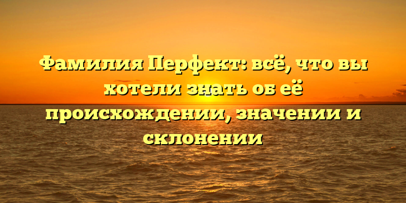 Фамилия Перфект: всё, что вы хотели знать об её происхождении, значении и склонении