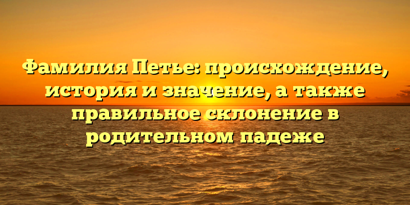 Фамилия Петье: происхождение, история и значение, а также правильное склонение в родительном падеже