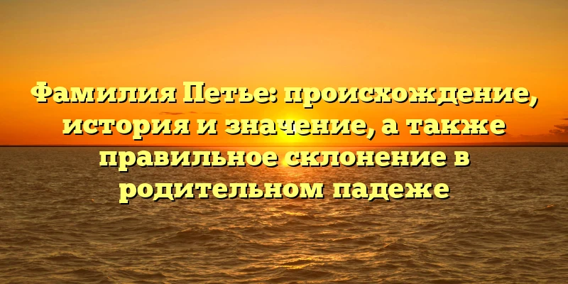 Фамилия Петье: происхождение, история и значение, а также правильное склонение в родительном падеже Фамилия Петье: происхождение, история и значение, а также правильное склонение в родительном падеже