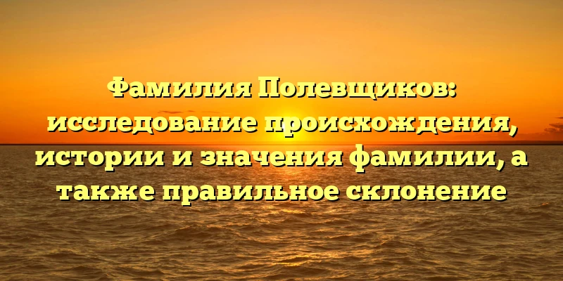 Фамилия Полевщиков: исследование происхождения, истории и значения фамилии, а также правильное склонение Фамилия Полевщиков: исследование происхождения, истории и значения фамилии, а также правильное склонение
