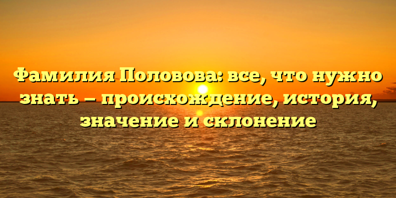 Фамилия Половова: все, что нужно знать — происхождение, история, значение и склонение