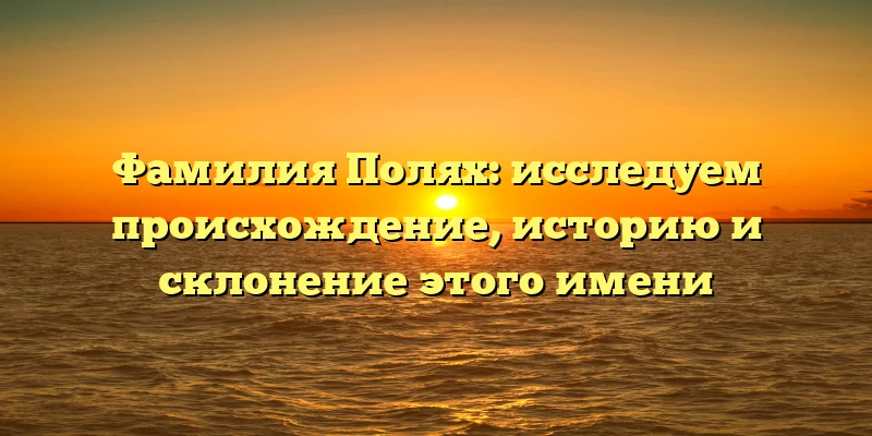 Фамилия Полях: исследуем происхождение, историю и склонение этого имени Фамилия Полях: исследуем происхождение, историю и склонение этого имени