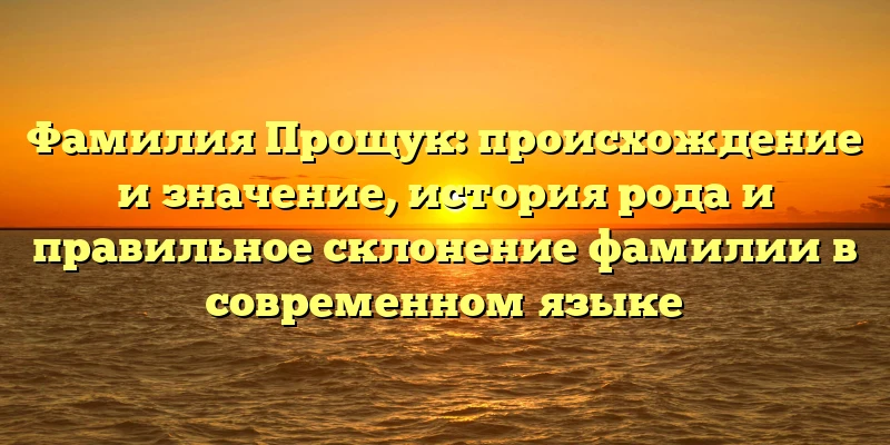 Фамилия Прощук: происхождение и значение, история рода и правильное склонение фамилии в современном языке Фамилия Прощук: происхождение и значение, история рода и правильное склонение фамилии в современном языке