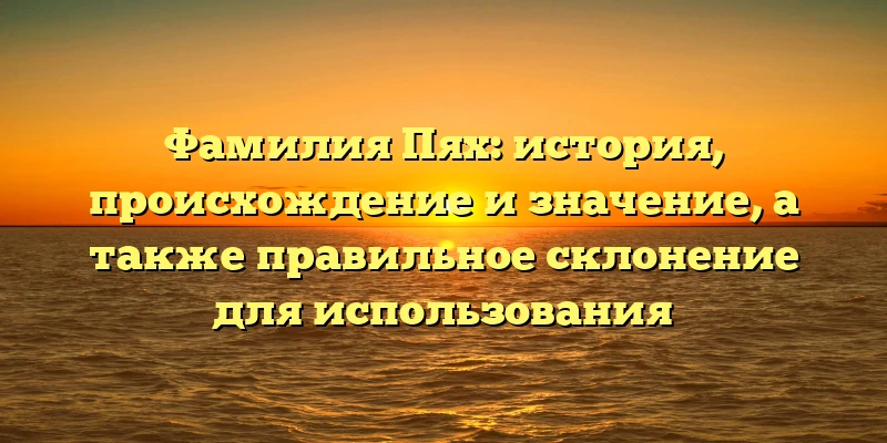 Фамилия Пях: история, происхождение и значение, а также правильное склонение для использования