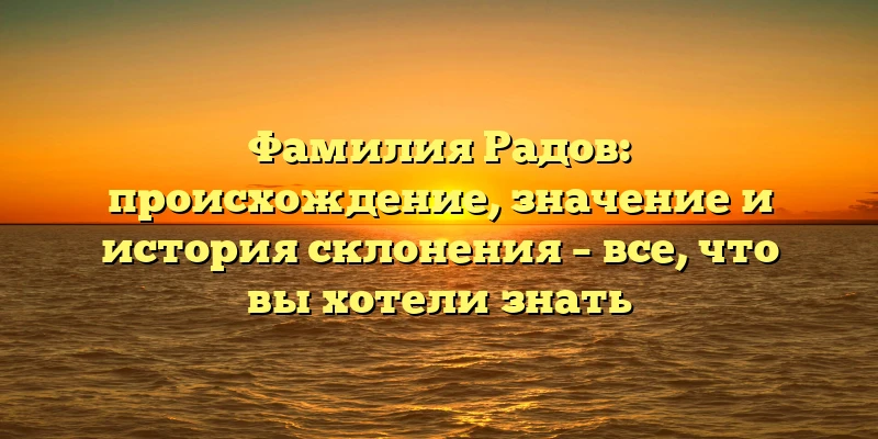 Фамилия Радов: происхождение, значение и история склонения – все, что вы хотели знать Фамилия Радов: происхождение, значение и история склонения – все, что вы хотели знать
