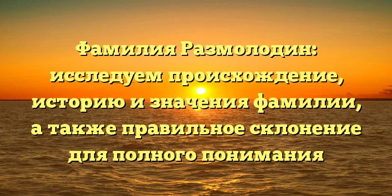 Фамилия Размолодин: исследуем происхождение, историю и значения фамилии, а также правильное склонение для полного понимания Фамилия Размолодин: исследуем происхождение, историю и значения фамилии, а также правильное склонение для полного понимания