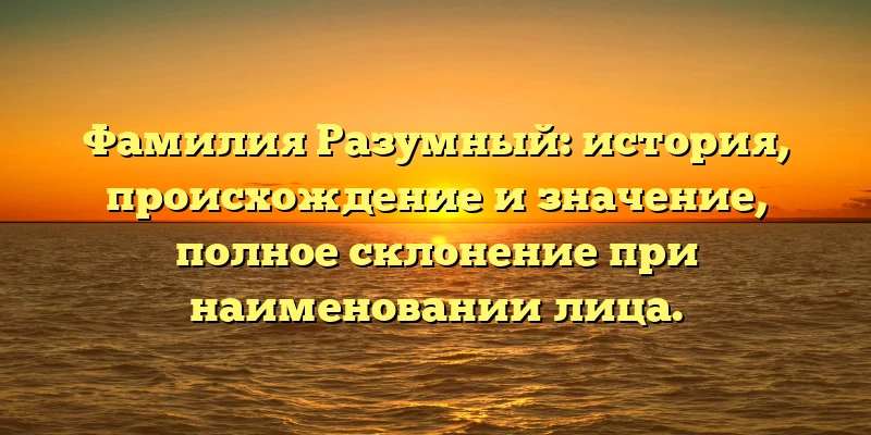 Фамилия Разумный: история, происхождение и значение, полное склонение при наименовании лица. Фамилия Разумный: история, происхождение и значение, полное склонение при наименовании лица.