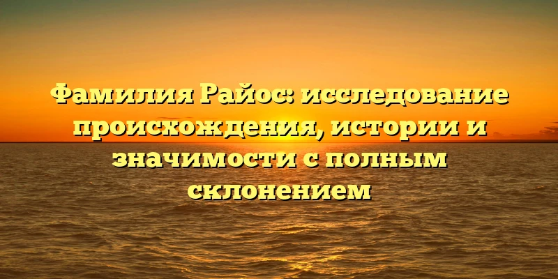 Фамилия Райос: исследование происхождения, истории и значимости с полным склонением Фамилия Райос: исследование происхождения, истории и значимости с полным склонением
