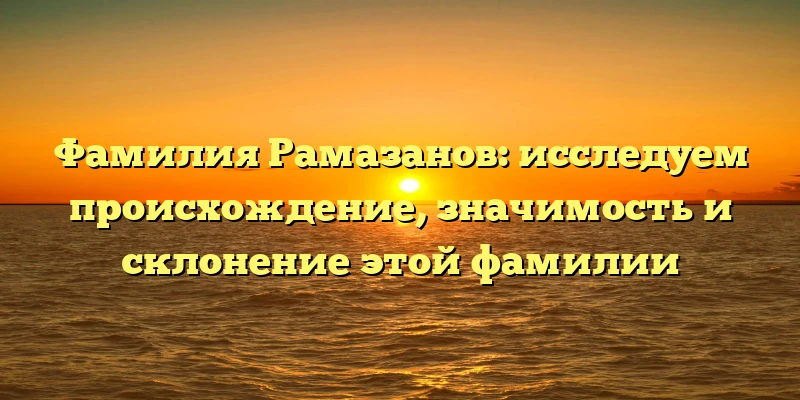 Фамилия Рамазанов: исследуем происхождение, значимость и склонение этой фамилии Фамилия Рамазанов: исследуем происхождение, значимость и склонение этой фамилии