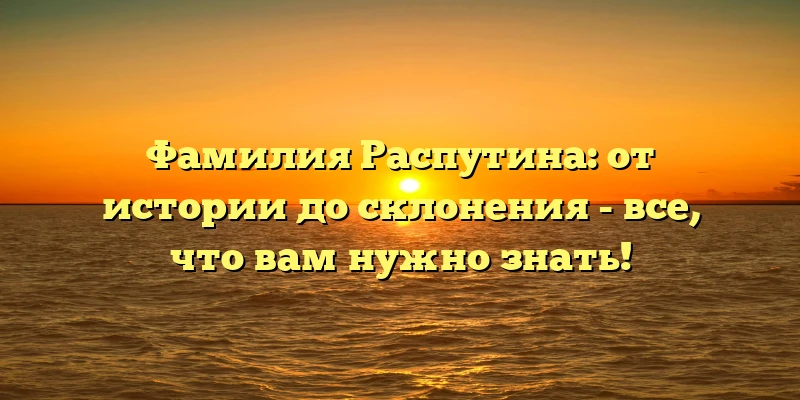 Фамилия Распутина: от истории до склонения - все, что вам нужно знать! Фамилия Распутина: от истории до склонения - все, что вам нужно знать!