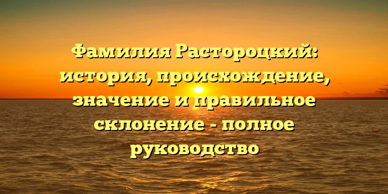 Фамилия Растороцкий: история, происхождение, значение и правильное склонение - полное руководство Фамилия Растороцкий: история, происхождение, значение и правильное склонение - полное руководство