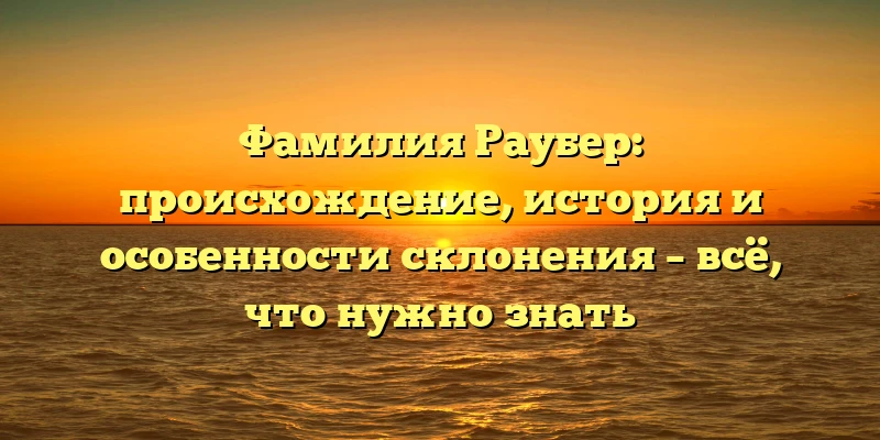 Фамилия Раубер: происхождение, история и особенности склонения – всё, что нужно знать Фамилия Раубер: происхождение, история и особенности склонения – всё, что нужно знать