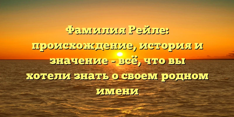 Фамилия Рейле: происхождение, история и значение - всё, что вы хотели знать о своем родном имени Фамилия Рейле: происхождение, история и значение - всё, что вы хотели знать о своем родном имени