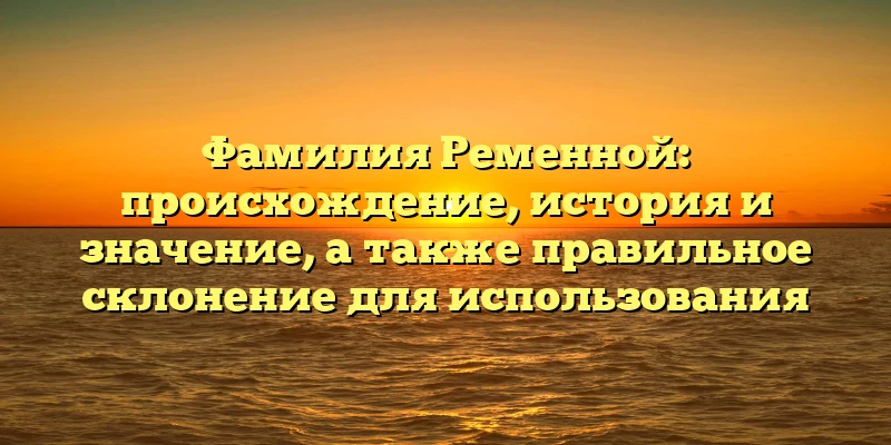 Фамилия Ременной: происхождение, история и значение, а также правильное склонение для использования Фамилия Ременной: происхождение, история и значение, а также правильное склонение для использования