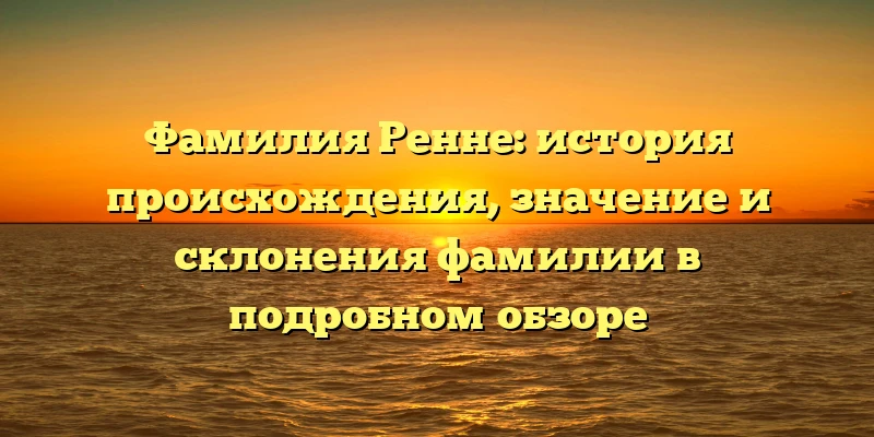 Фамилия Ренне: история происхождения, значение и склонения фамилии в подробном обзоре Фамилия Ренне: история происхождения, значение и склонения фамилии в подробном обзоре
