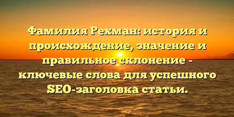 Фамилия Рехман: история и происхождение, значение и правильное склонение - ключевые слова для успешного SEO-заголовка статьи. Фамилия Рехман: история и происхождение, значение и правильное склонение - ключевые слова для успешного SEO-заголовка статьи.