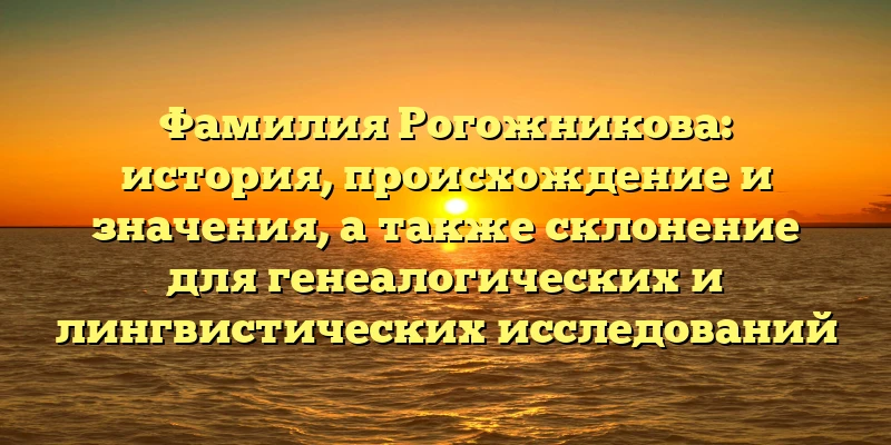 Фамилия Рогожникова: история, происхождение и значения, а также склонение для генеалогических и лингвистических исследований Фамилия Рогожникова: история, происхождение и значения, а также склонение для генеалогических и лингвистических исследований