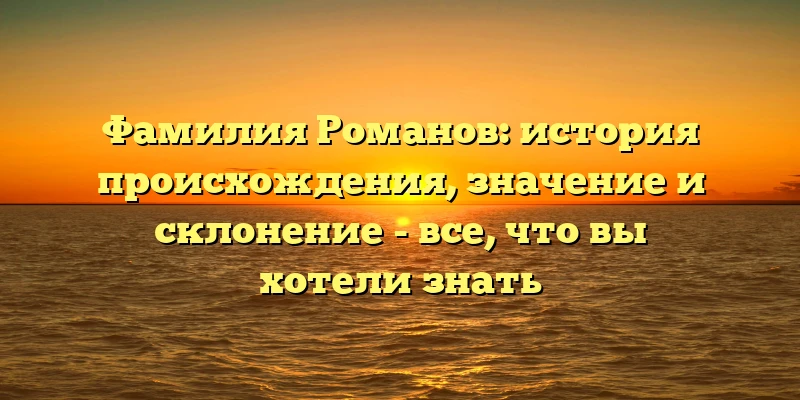 Фамилия Романов: история происхождения, значение и склонение - все, что вы хотели знать Фамилия Романов: история происхождения, значение и склонение - все, что вы хотели знать