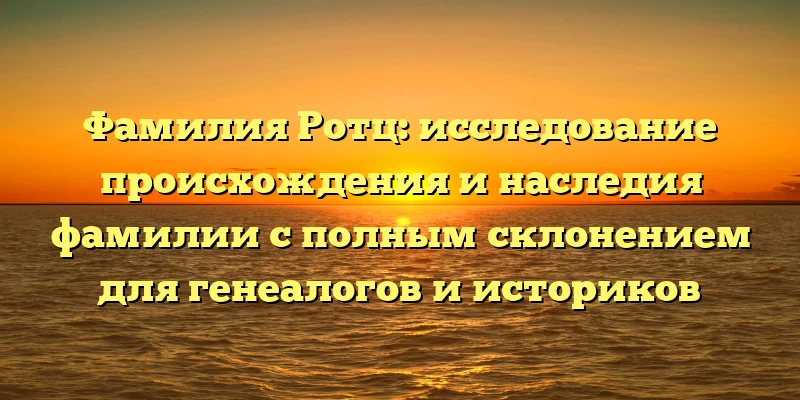 Фамилия Ротц: исследование происхождения и наследия фамилии с полным склонением для генеалогов и историков Фамилия Ротц: исследование происхождения и наследия фамилии с полным склонением для генеалогов и историков