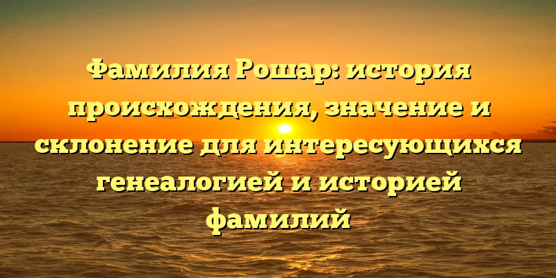 Фамилия Рошар: история происхождения, значение и склонение для интересующихся генеалогией и историей фамилий Фамилия Рошар: история происхождения, значение и склонение для интересующихся генеалогией и историей фамилий
