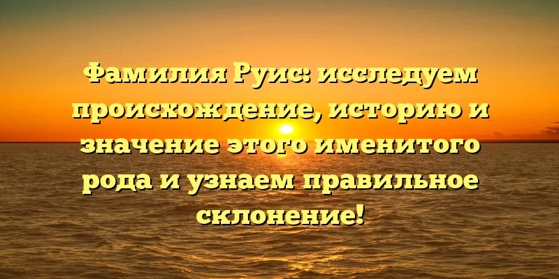 Фамилия Руис: исследуем происхождение, историю и значение этого именитого рода и узнаем правильное склонение! Фамилия Руис: исследуем происхождение, историю и значение этого именитого рода и узнаем правильное склонение!