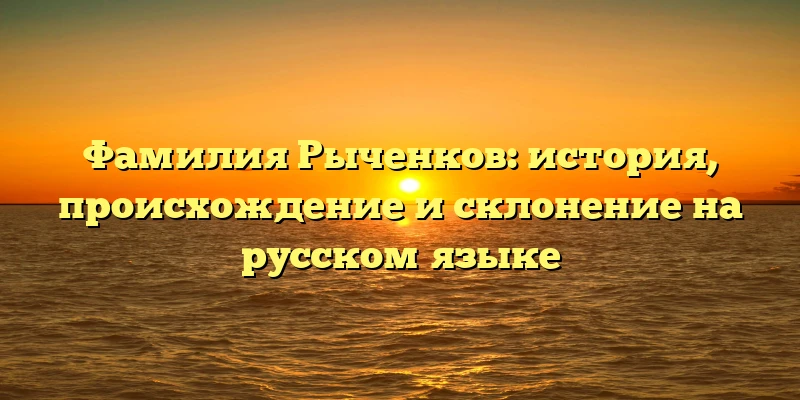 Фамилия Рыченков: история, происхождение и склонение на русском языке Фамилия Рыченков: история, происхождение и склонение на русском языке