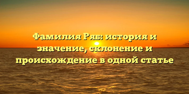 Фамилия Ряб: история и значение, склонение и происхождение в одной статье Фамилия Ряб: история и значение, склонение и происхождение в одной статье