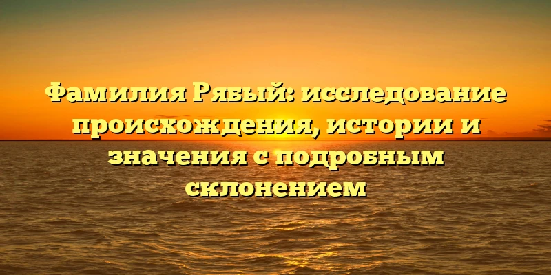 Фамилия Рябый: исследование происхождения, истории и значения с подробным склонением Фамилия Рябый: исследование происхождения, истории и значения с подробным склонением