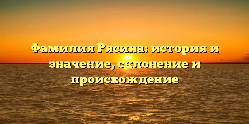 Фамилия Рясина: история и значение, склонение и происхождение