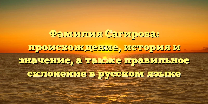 Фамилия Сагирова: происхождение, история и значение, а также правильное склонение в русском языке Фамилия Сагирова: происхождение, история и значение, а также правильное склонение в русском языке