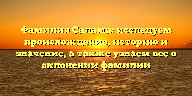 Фамилия Салама: исследуем происхождение, историю и значение, а также узнаем все о склонении фамилии