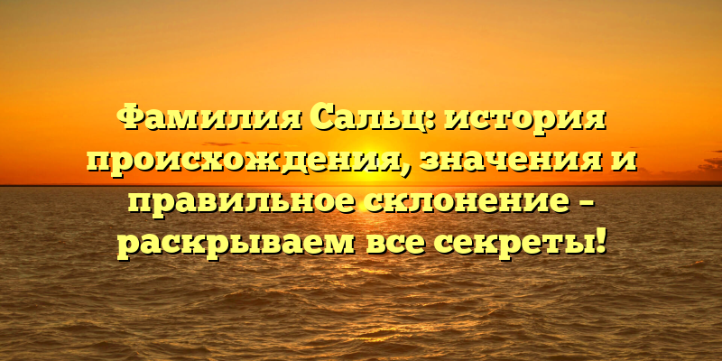 Фамилия Сальц: история происхождения, значения и правильное склонение – раскрываем все секреты!