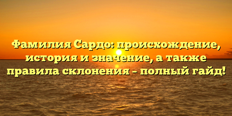 Фамилия Сардо: происхождение, история и значение, а также правила склонения – полный гайд!