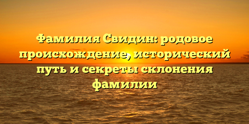 Фамилия Свидин: родовое происхождение, исторический путь и секреты склонения фамилии