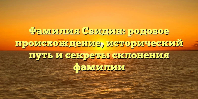 Фамилия Свидин: родовое происхождение, исторический путь и секреты склонения фамилии