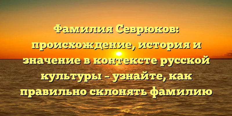 Фамилия Севрюков: происхождение, история и значение в контексте русской культуры – узнайте, как правильно склонять фамилию Севрюкова