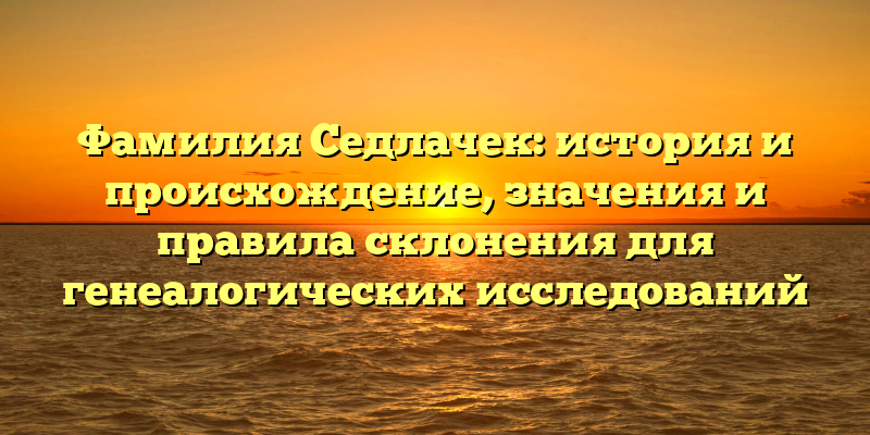 Фамилия Седлачек: история и происхождение, значения и правила склонения для генеалогических исследований