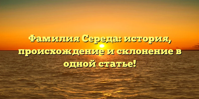 Фамилия Середа: история, происхождение и склонение в одной статье! Фамилия Середа: история, происхождение и склонение в одной статье!