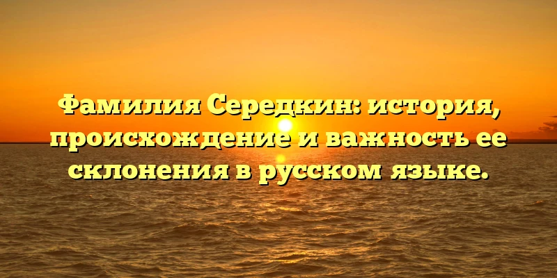 Фамилия Середкин: история, происхождение и важность ее склонения в русском языке. Фамилия Середкин: история, происхождение и важность ее склонения в русском языке.