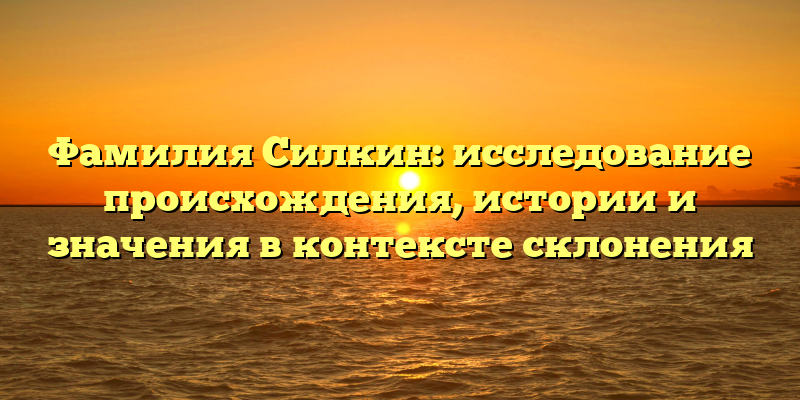 Фамилия Силкин: исследование происхождения, истории и значения в контексте склонения